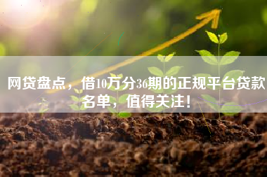 网贷盘点，借10万分36期的正规平台贷款名单，值得关注！