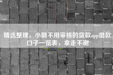 精选整理，小额不用审核的贷款app借款口子一览表，拿走不谢