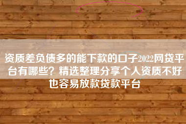 资质差负债多的能下款的口子2022网贷平台有哪些？精选整理分享个人资质不好也容易放款贷款平台