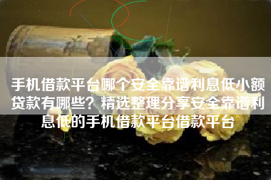 手机借款平台哪个安全靠谱利息低小额贷款有哪些？精选整理分享安全靠谱利息低的手机借款平台借款平台