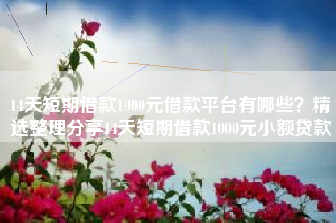 14天短期借款1000元借款平台有哪些？精选整理分享14天短期借款1000元小额贷款