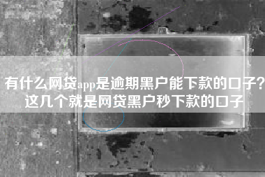 有什么网贷app是逾期黑户能下款的口子？这几个就是网贷黑户秒下款的口子