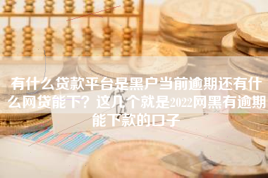 有什么贷款平台是黑户当前逾期还有什么网贷能下？这几个就是2022网黑有逾期能下款的口子