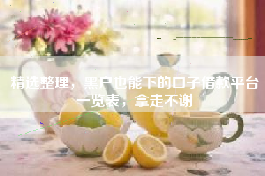 精选整理，黑户也能下的口子借款平台一览表，拿走不谢