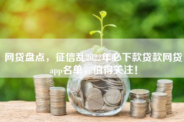 网贷盘点，征信乱2022年必下款贷款网贷app名单，值得关注！