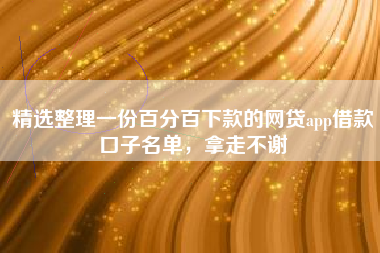 精选整理一份百分百下款的网贷app借款口子名单，拿走不谢