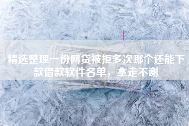 精选整理一份网贷被拒多次哪个还能下款借款软件名单，拿走不谢