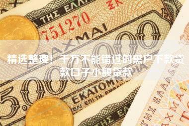 精选整理！千万不能错过的黑户下款贷款口子小额贷款