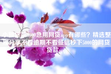 小额贷款5000急用网贷app有哪些？精选整理分享不看逾期不看征信秒下5000的网贷贷款app