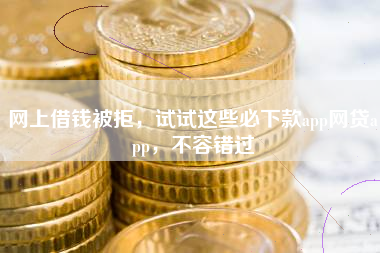 网上借钱被拒，试试这些必下款app网贷app，不容错过