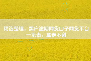 精选整理，黑户逾期网贷口子网贷平台一览表，拿走不谢