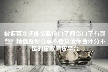 被拒百次还能贷款的口子网贷口子有哪些？精选整理分享不看负债综合评分不足的贷款网贷平台