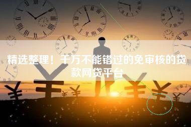 精选整理！千万不能错过的免审核的贷款网贷平台