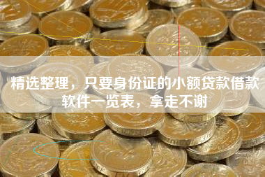 精选整理，只要身份证的小额贷款借款软件一览表，拿走不谢