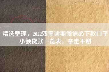 精选整理，2022双黑逾期微信必下款口子小额贷款一览表，拿走不谢
