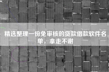 精选整理一份免审核的贷款借款软件名单，拿走不谢