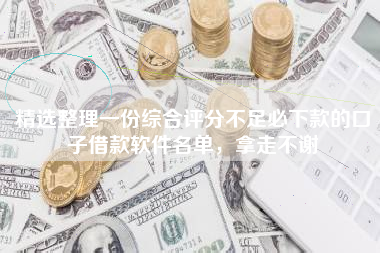 精选整理一份综合评分不足必下款的口子借款软件名单，拿走不谢