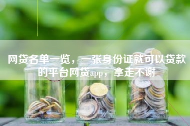 网贷名单一览，一张身份证就可以贷款的平台网贷app，拿走不谢