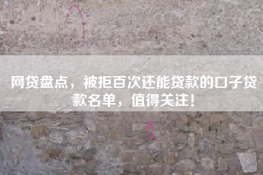 网贷盘点，被拒百次还能贷款的口子贷款名单，值得关注！