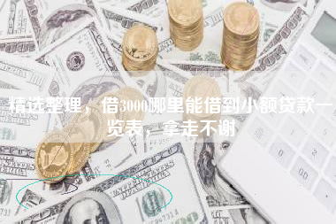 精选整理，借3000哪里能借到小额贷款一览表，拿走不谢