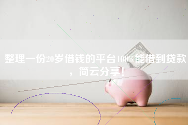 整理一份20岁借钱的平台100%能借到贷款，简云分享！
