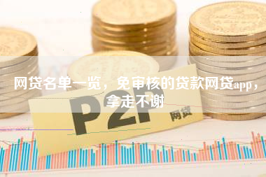 网贷名单一览，免审核的贷款网贷app，拿走不谢