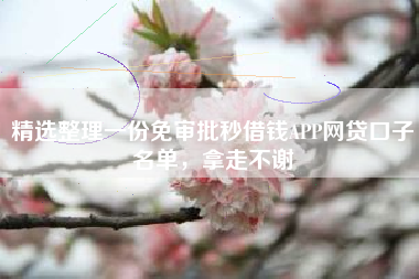 精选整理一份免审批秒借钱APP网贷口子名单，拿走不谢