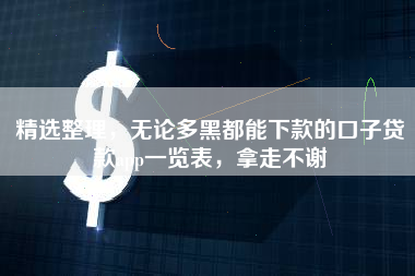 精选整理，无论多黑都能下款的口子贷款app一览表，拿走不谢