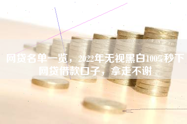 网贷名单一览，2022年无视黑白100%秒下网贷借款口子，拿走不谢