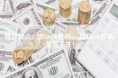 网贷盘点，借500块钱的app贷款app名单，值得关注！