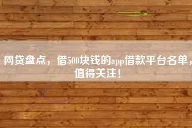 网贷盘点，借500块钱的app借款平台名单，值得关注！