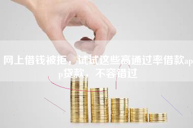 网上借钱被拒，试试这些高通过率借款app贷款，不容错过
