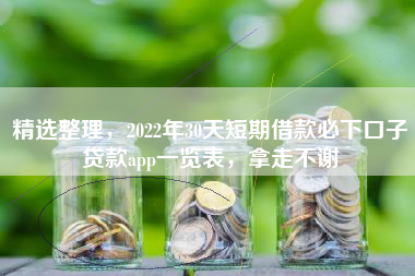 精选整理，2022年30天短期借款必下口子贷款app一览表，拿走不谢