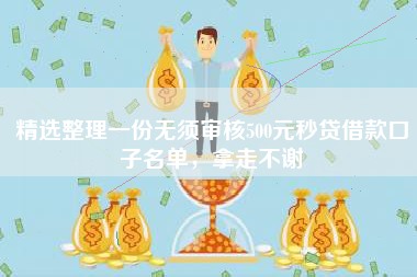精选整理一份无须审核500元秒贷借款口子名单，拿走不谢