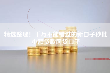 精选整理！千万不能错过的新口子秒批小额贷款网贷口子