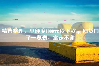 精选整理，小额度1000元秒下款app网贷口子一览表，拿走不谢