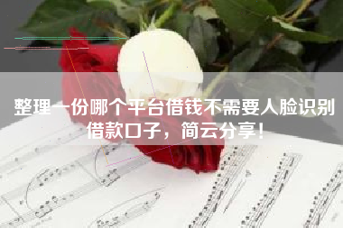 整理一份哪个平台借钱不需要人脸识别借款口子，简云分享！