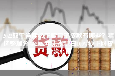2022双黑逾期必下款口子贷款有哪些？精选整理分享2022年无视黑白100%秒下网贷贷款平台