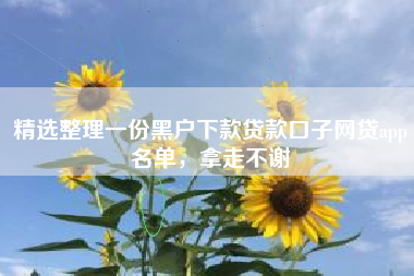 精选整理一份黑户下款贷款口子网贷app名单，拿走不谢