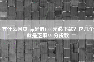 有什么网贷app是借1000元必下款？这几个就是芝麻550分贷款