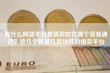 有什么网贷平台是贷款软件哪个容易通过？这几个就是几百块钱的借款平台