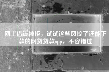 网上借钱被拒，试试这些风控了还能下款的网贷贷款app，不容错过