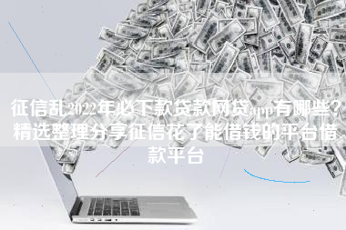 征信乱2022年必下款贷款网贷app有哪些？精选整理分享征信花了能借钱的平台借款平台