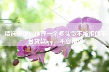精选整理！推荐一个多头贷不被拒的平台贷款app，不容错过
