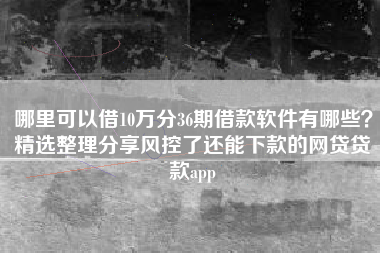 哪里可以借10万分36期借款软件有哪些？精选整理分享风控了还能下款的网贷贷款app