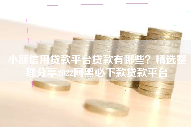 小额信用贷款平台贷款有哪些？精选整理分享2022网黑必下款贷款平台