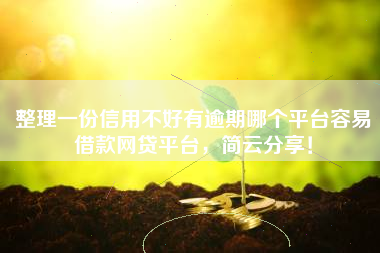 整理一份信用不好有逾期哪个平台容易借款网贷平台，简云分享！