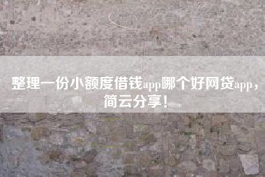整理一份小额度借钱app哪个好网贷app，简云分享！