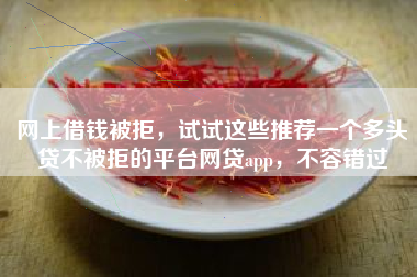 网上借钱被拒，试试这些推荐一个多头贷不被拒的平台网贷app，不容错过