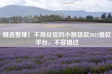 精选整理！不用征信的小额贷款2022借款平台，不容错过